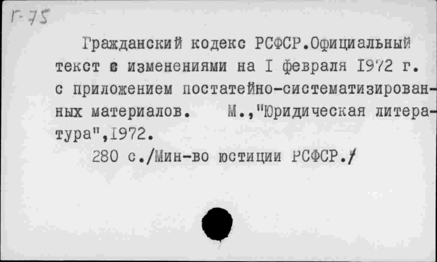 ﻿Гражданский кодекс РСФСР.Официальный текст в изменениями на I февраля 1972 г. с приложением постатейно-систематизирован' ных материалов. М.,’’Юридическая литера' тура”,1972.
280 с./Мин-во юстиции РСФСР./